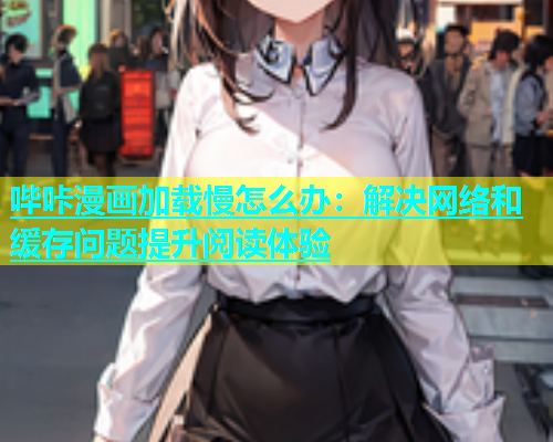 哔咔漫画加载慢怎么办：解决网络和缓存问题提升阅读体验