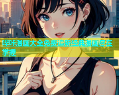 哔咔漫画大全免费追新经典漫画尽在掌握