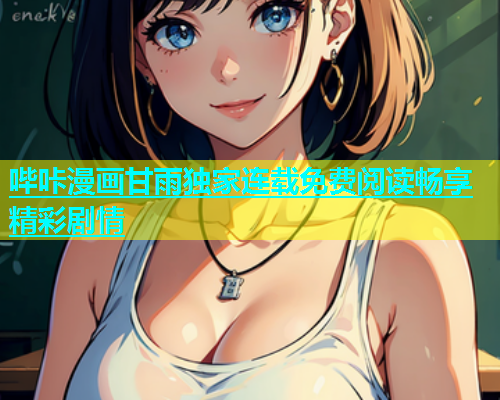 哔咔漫画甘雨独家连载免费阅读畅享精彩剧情